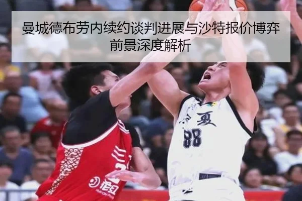 曼城德布劳内续约谈判进展与沙特报价博弈前景深度解析