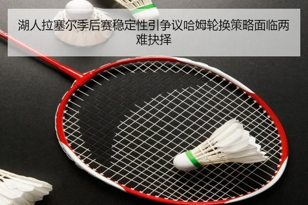 湖人拉塞尔季后赛稳定性引争议哈姆轮换策略面临两难抉择