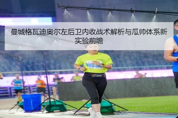 曼城格瓦迪奥尔左后卫内收战术解析与瓜帅体系新实验前瞻