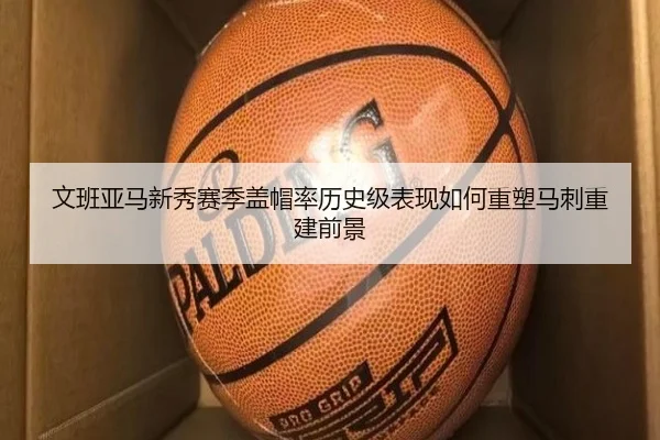 文班亚马新秀赛季盖帽率历史级表现如何重塑马刺重建前景