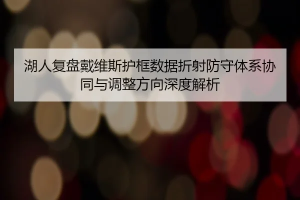 湖人复盘戴维斯护框数据折射防守体系协同与调整方向深度解析