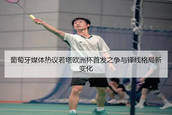 葡萄牙媒体热议若塔欧洲杯首发之争与锋线格局新变化