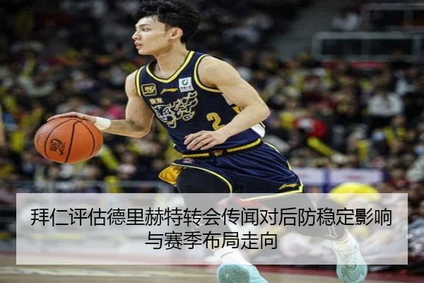 拜仁评估德里赫特转会传闻对后防稳定影响与赛季布局走向