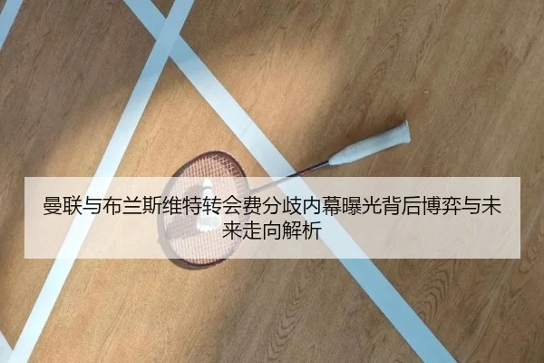 曼联与布兰斯维特转会费分歧内幕曝光背后博弈与未来走向解析
