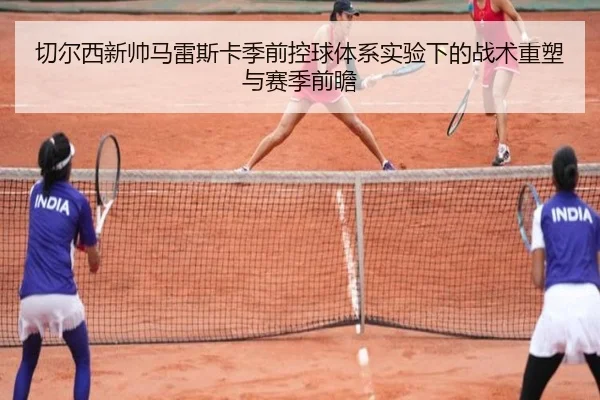 切尔西新帅马雷斯卡季前控球体系实验下的战术重塑与赛季前瞻