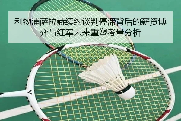 利物浦萨拉赫续约谈判停滞背后的薪资博弈与红军未来重塑考量分析