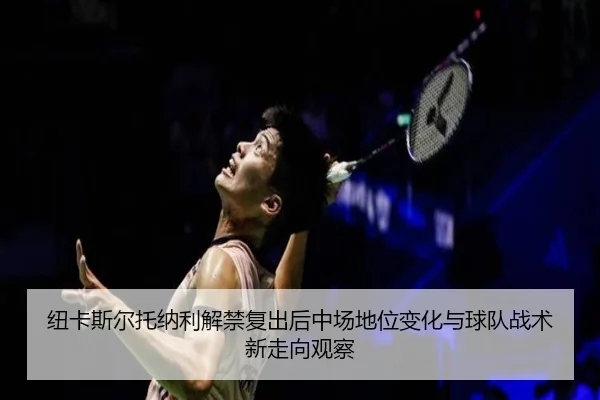 纽卡斯尔托纳利解禁复出后中场地位变化与球队战术新走向观察