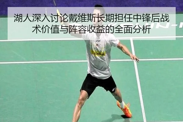 湖人深入讨论戴维斯长期担任中锋后战术价值与阵容收益的全面分析
