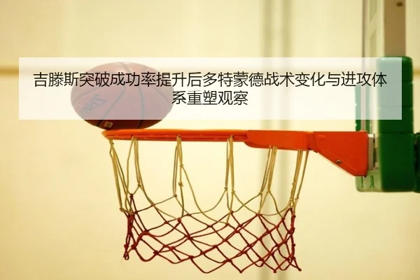 吉滕斯突破成功率提升后多特蒙德战术变化与进攻体系重塑观察