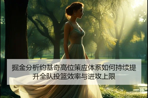 掘金分析约基奇高位策应体系如何持续提升全队投篮效率与进攻上限