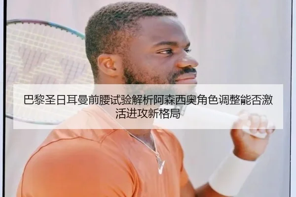 巴黎圣日耳曼前腰试验解析阿森西奥角色调整能否激活进攻新格局