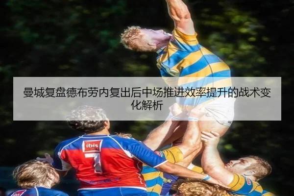 曼城复盘德布劳内复出后中场推进效率提升的战术变化解析