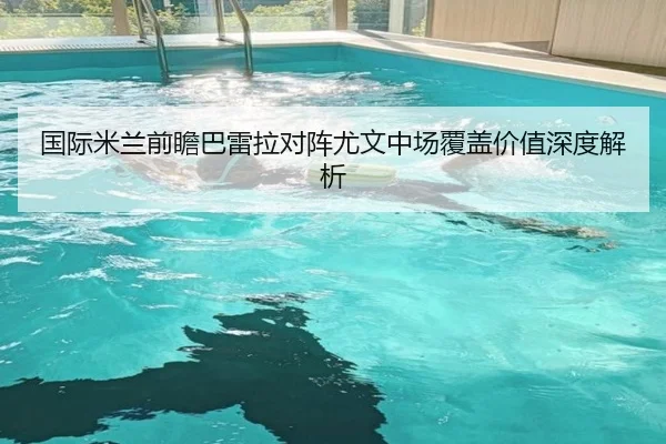 国际米兰前瞻巴雷拉对阵尤文中场覆盖价值深度解析