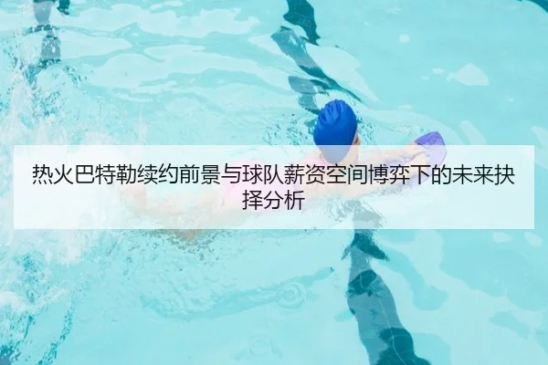 热火巴特勒续约前景与球队薪资空间博弈下的未来抉择分析