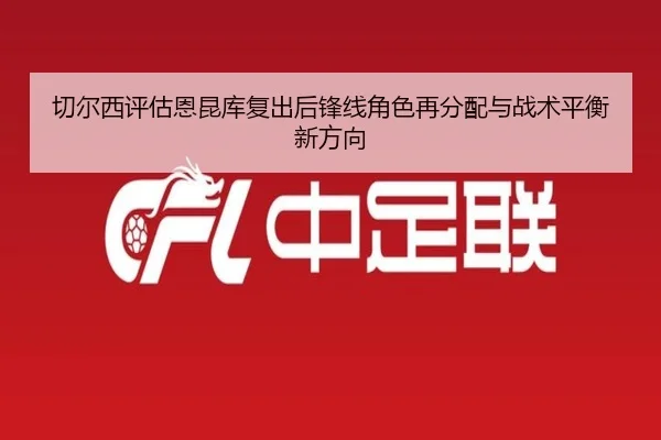 切尔西评估恩昆库复出后锋线角色再分配与战术平衡新方向