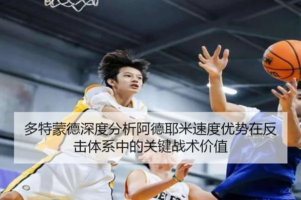 多特蒙德深度分析阿德耶米速度优势在反击体系中的关键战术价值