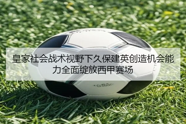 皇家社会战术视野下久保建英创造机会能力全面绽放西甲赛场