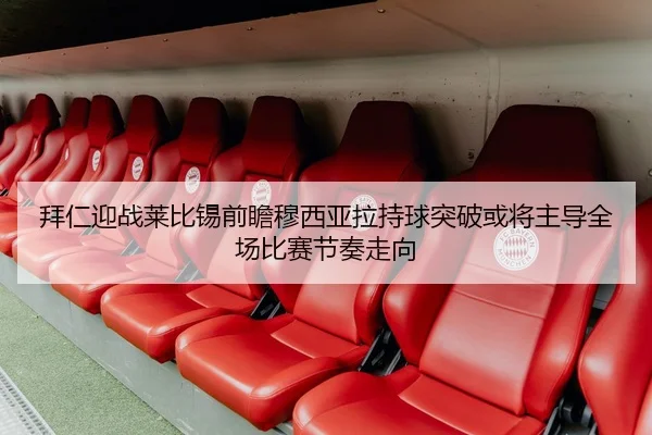 拜仁迎战莱比锡前瞻穆西亚拉持球突破或将主导全场比赛节奏走向