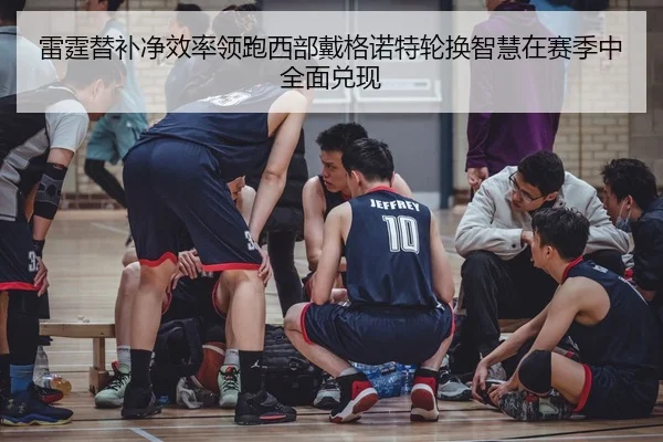 雷霆替补净效率领跑西部戴格诺特轮换智慧在赛季中全面兑现