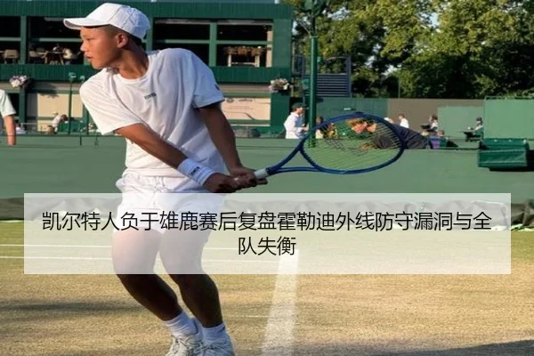 凯尔特人负于雄鹿赛后复盘霍勒迪外线防守漏洞与全队失衡
